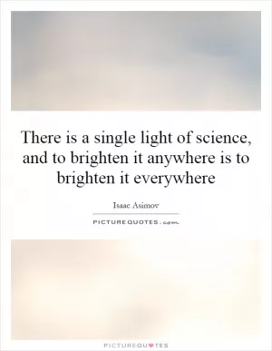 There is a single light of science, and to brighten it anywhere is to brighten it everywhere Picture Quote #1
