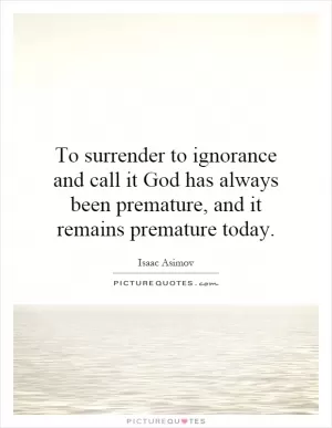 To surrender to ignorance and call it God has always been premature, and it remains premature today Picture Quote #1