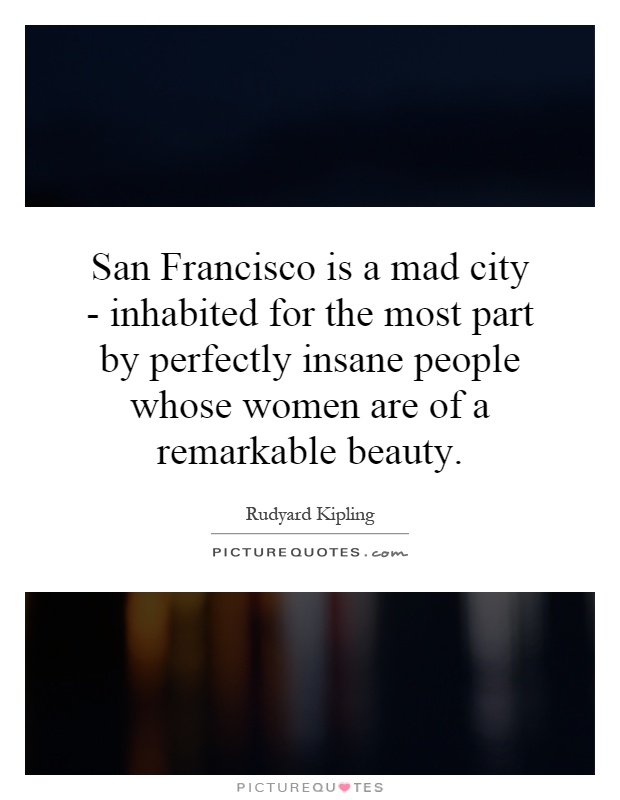 San Francisco is a mad city - inhabited for the most part by perfectly insane people whose women are of a remarkable beauty Picture Quote #1