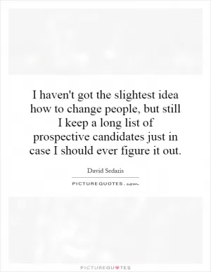 I haven't got the slightest idea how to change people, but still I keep a long list of prospective candidates just in case I should ever figure it out Picture Quote #1