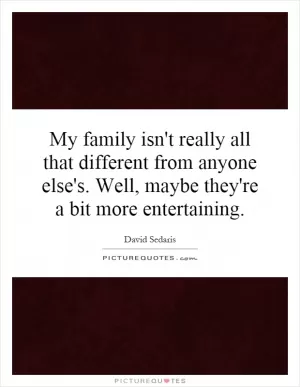My family isn't really all that different from anyone else's. Well, maybe they're a bit more entertaining Picture Quote #1
