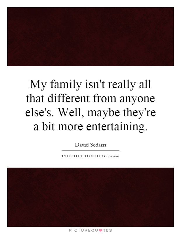 My family isn't really all that different from anyone else's. Well, maybe they're a bit more entertaining Picture Quote #1