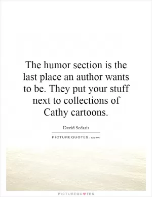 The humor section is the last place an author wants to be. They put your stuff next to collections of Cathy cartoons Picture Quote #1