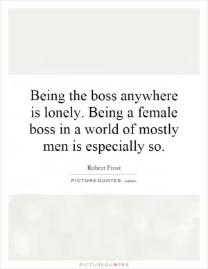 Being the boss anywhere is lonely. Being a female boss in a world of mostly men is especially so Picture Quote #1