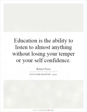 Education is the ability to listen to almost anything without losing your temper or your self confidence Picture Quote #1