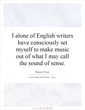 I alone of English writers have consciously set myself to make music out of what I may call the sound of sense Picture Quote #1