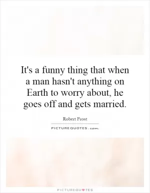 It's a funny thing that when a man hasn't anything on Earth to worry about, he goes off and gets married Picture Quote #1