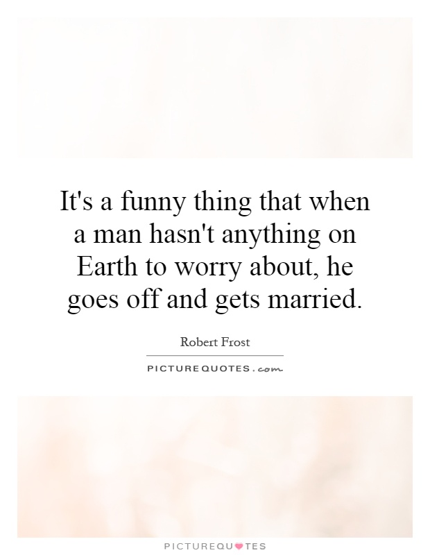 It's a funny thing that when a man hasn't anything on Earth to worry about, he goes off and gets married Picture Quote #1