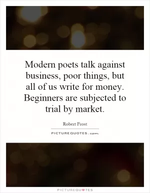 Modern poets talk against business, poor things, but all of us write for money. Beginners are subjected to trial by market Picture Quote #1