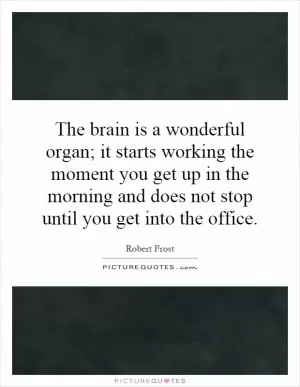 The brain is a wonderful organ; it starts working the moment you get up in the morning and does not stop until you get into the office Picture Quote #1