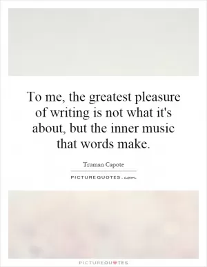 To me, the greatest pleasure of writing is not what it's about, but the inner music that words make Picture Quote #1