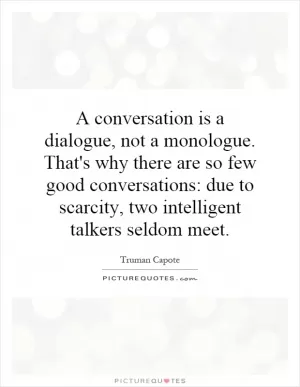 A conversation is a dialogue, not a monologue. That's why there are so few good conversations: due to scarcity, two intelligent talkers seldom meet Picture Quote #1