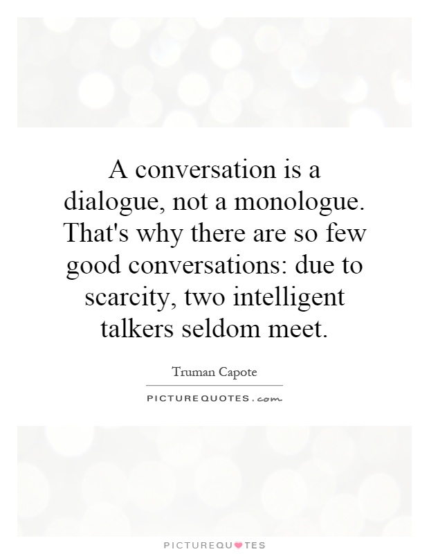 A conversation is a dialogue, not a monologue. That's why there are so few good conversations: due to scarcity, two intelligent talkers seldom meet Picture Quote #1