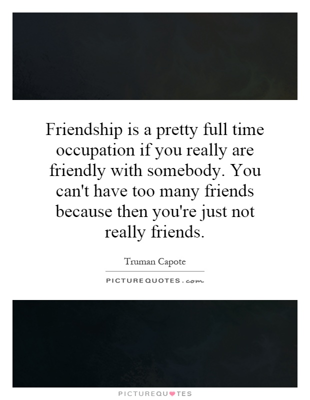 Friendship is a pretty full time occupation if you really are friendly with somebody. You can't have too many friends because then you're just not really friends Picture Quote #1