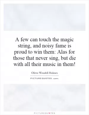A few can touch the magic string, and noisy fame is proud to win them: Alas for those that never sing, but die with all their music in them! Picture Quote #1