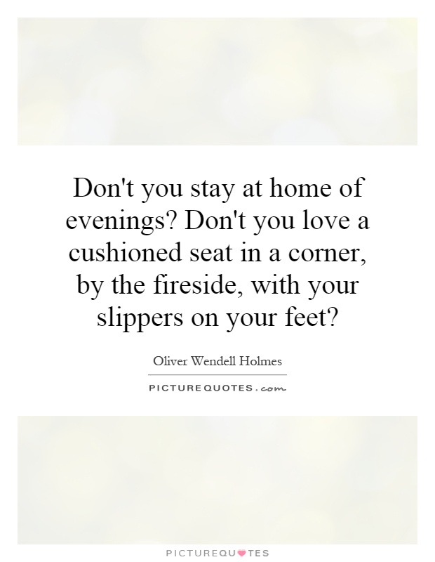 Don't you stay at home of evenings? Don't you love a cushioned seat in a corner, by the fireside, with your slippers on your feet? Picture Quote #1