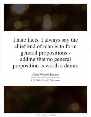 I hate facts. I always say the chief end of man is to form general propositions - adding that no general proposition is worth a damn Picture Quote #1
