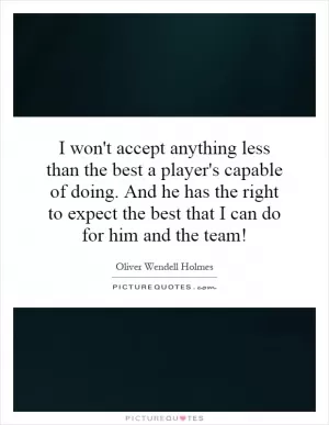 I won't accept anything less than the best a player's capable of doing. And he has the right to expect the best that I can do for him and the team! Picture Quote #1
