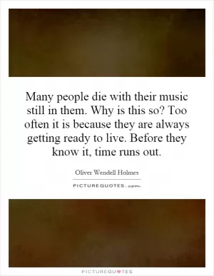 Many people die with their music still in them. Why is this so? Too often it is because they are always getting ready to live. Before they know it, time runs out Picture Quote #1