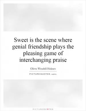 Sweet is the scene where genial friendship plays the pleasing game of interchanging praise Picture Quote #1