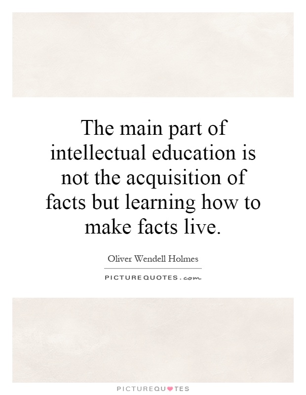 The main part of intellectual education is not the acquisition of facts but learning how to make facts live Picture Quote #1