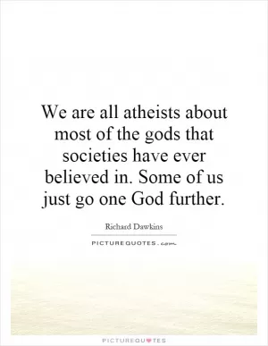 We are all atheists about most of the gods that societies have ever believed in. Some of us just go one God further Picture Quote #1