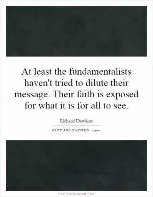 At least the fundamentalists haven't tried to dilute their message. Their faith is exposed for what it is for all to see Picture Quote #1
