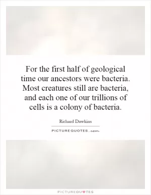 For the first half of geological time our ancestors were bacteria. Most creatures still are bacteria, and each one of our trillions of cells is a colony of bacteria Picture Quote #1
