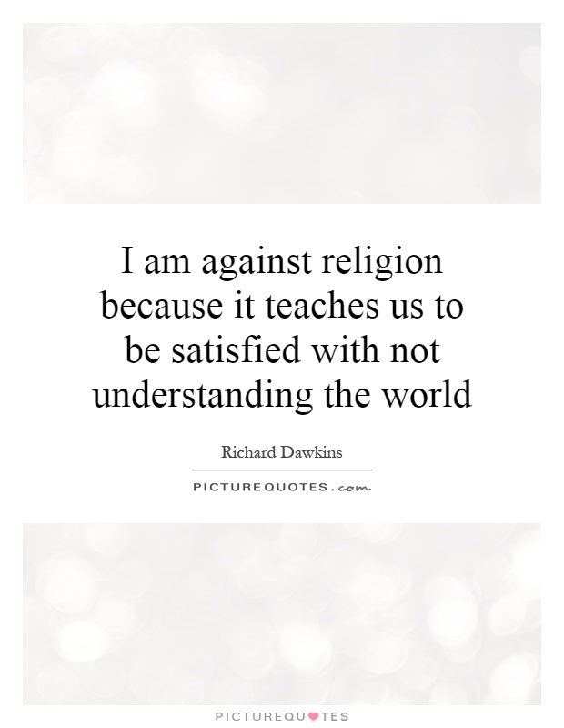 I am against religion because it teaches us to be satisfied with not understanding the world Picture Quote #1