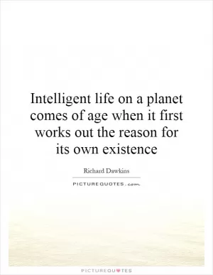 Intelligent life on a planet comes of age when it first works out the reason for its own existence Picture Quote #1