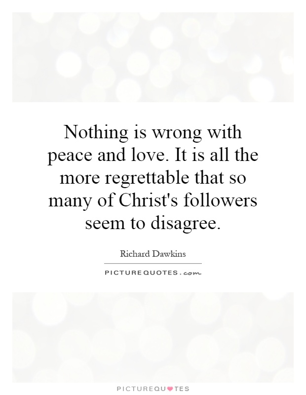 Nothing is wrong with peace and love. It is all the more regrettable that so many of Christ's followers seem to disagree Picture Quote #1