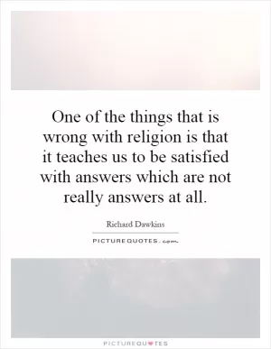 One of the things that is wrong with religion is that it teaches us to be satisfied with answers which are not really answers at all Picture Quote #1