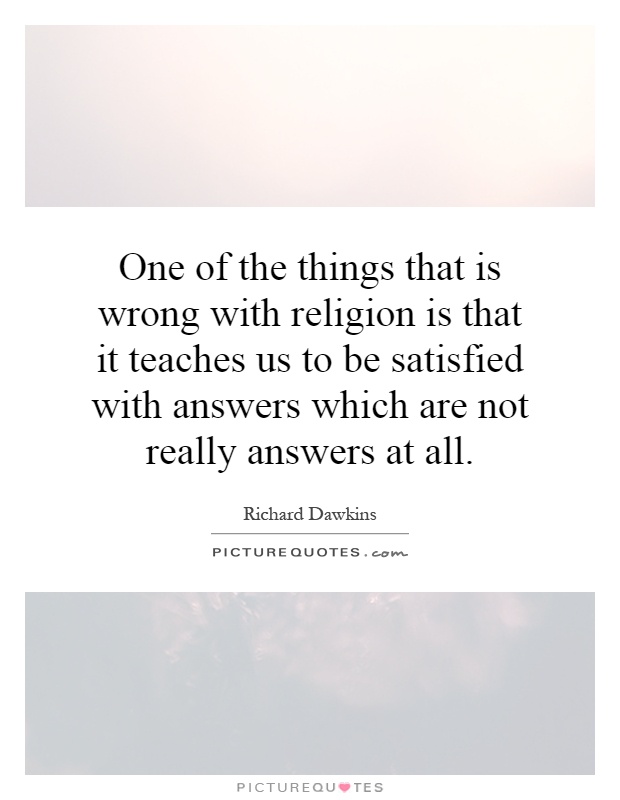 One of the things that is wrong with religion is that it teaches us to be satisfied with answers which are not really answers at all Picture Quote #1