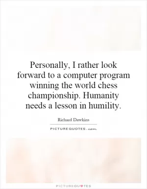 Personally, I rather look forward to a computer program winning the world chess championship. Humanity needs a lesson in humility Picture Quote #1
