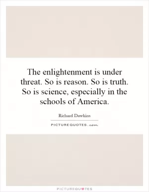 The enlightenment is under threat. So is reason. So is truth. So is science, especially in the schools of America Picture Quote #1