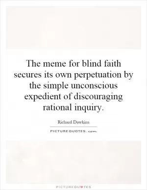 The meme for blind faith secures its own perpetuation by the simple unconscious expedient of discouraging rational inquiry Picture Quote #1