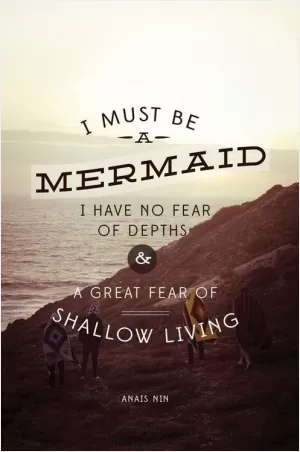 I must be a mermaid. I have no fear of depths and a great fear of shallow living Picture Quote #1