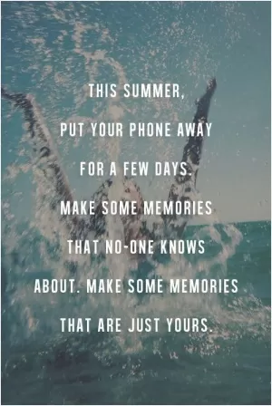 This summer, put your phone away for a few days. Make some memories that no one know about. Make some memories that are just yours Picture Quote #1