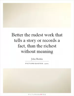 Better the rudest work that tells a story or records a fact, than the richest without meaning Picture Quote #1