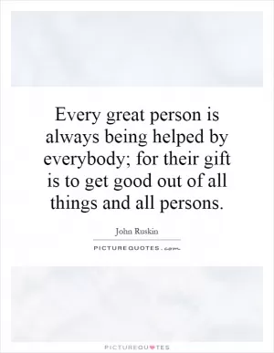 Every great person is always being helped by everybody; for their gift is to get good out of all things and all persons Picture Quote #1