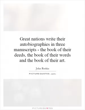 Great nations write their autobiographies in three manuscripts - the book of their deeds, the book of their words and the book of their art Picture Quote #1