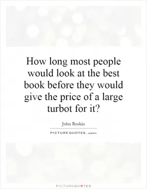 How long most people would look at the best book before they would give the price of a large turbot for it? Picture Quote #1