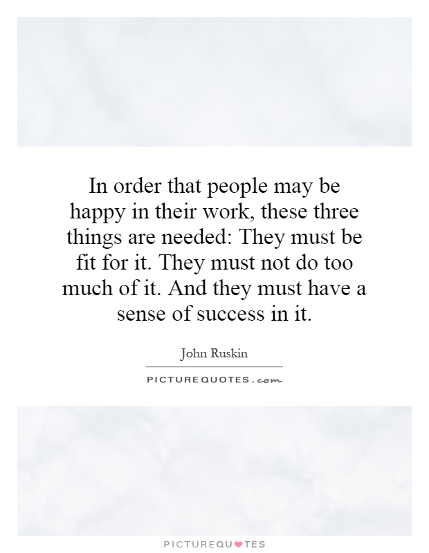 In order that people may be happy in their work, these three things are needed: They must be fit for it. They must not do too much of it. And they must have a sense of success in it Picture Quote #1