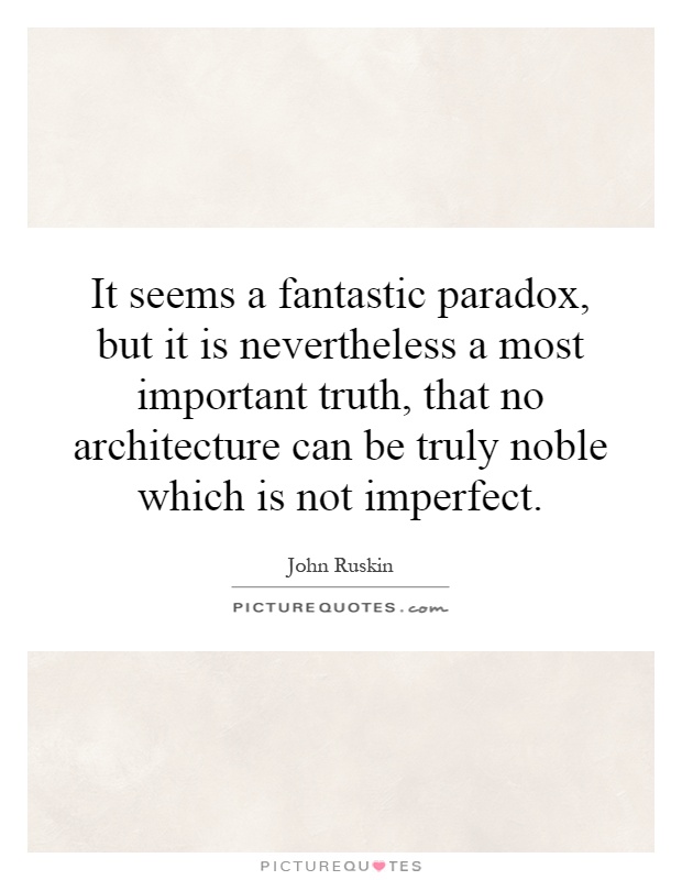 It seems a fantastic paradox, but it is nevertheless a most important truth, that no architecture can be truly noble which is not imperfect Picture Quote #1