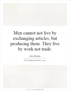 Men cannot not live by exchanging articles, but producing them. They live by work not trade Picture Quote #1