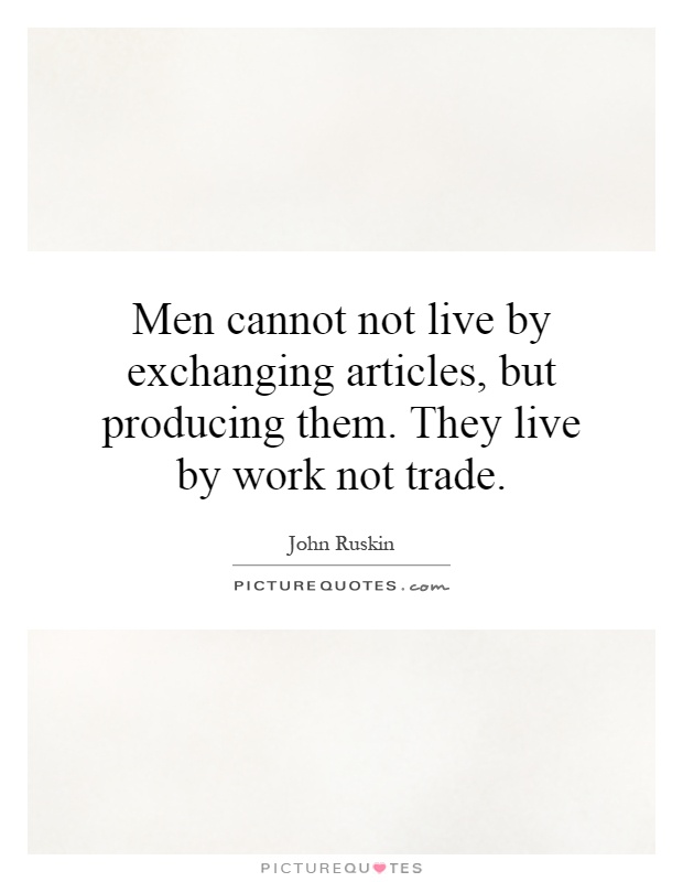 Men cannot not live by exchanging articles, but producing them. They live by work not trade Picture Quote #1