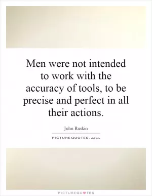 Men were not intended to work with the accuracy of tools, to be precise and perfect in all their actions Picture Quote #1