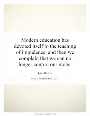 Modern education has devoted itself to the teaching of impudence, and then we complain that we can no longer control our mobs Picture Quote #1