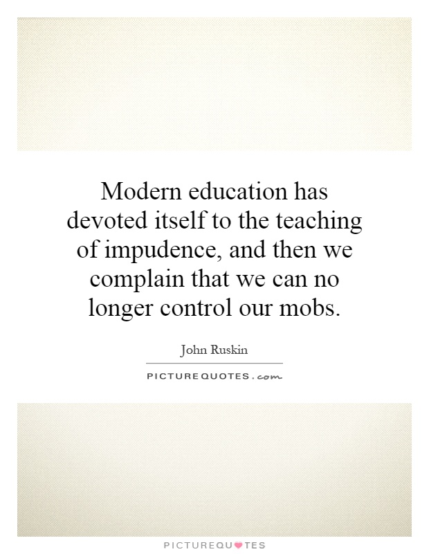 Modern education has devoted itself to the teaching of impudence, and then we complain that we can no longer control our mobs Picture Quote #1