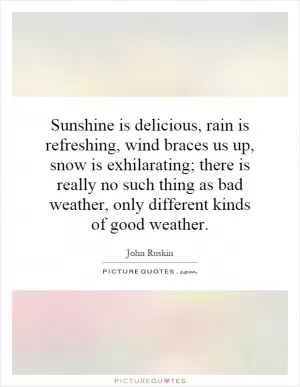 Sunshine is delicious, rain is refreshing, wind braces us up, snow is exhilarating; there is really no such thing as bad weather, only different kinds of good weather Picture Quote #1